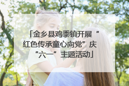 金乡县鸡黍镇开展“红色传承童心向党”庆“六一”主题活动