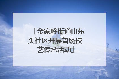 金家岭街道山东头社区开展鲁绣技艺传承活动