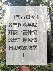 鉴古知今！齐鲁医药学院开展“管仲纪念馆”现场情景思政课教学