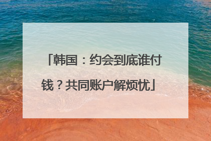 韩国：约会到底谁付钱？共同账户解烦忧