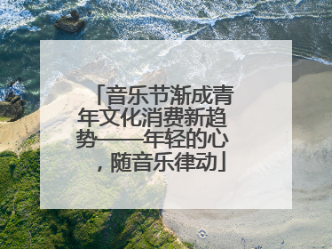 音乐节渐成青年文化消费新趋势——年轻的心，随音乐律动