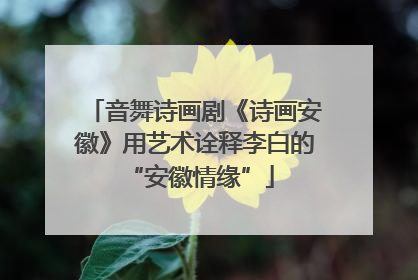 音舞诗画剧《诗画安徽》用艺术诠释李白的 “安徽情缘”