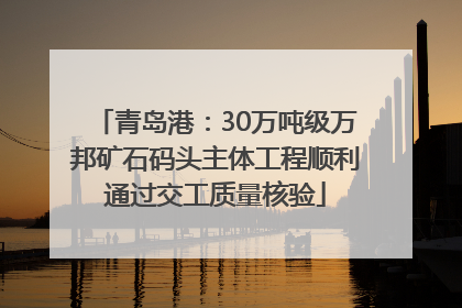青岛港：30万吨级万邦矿石码头主体工程顺利通过交工质量核验
