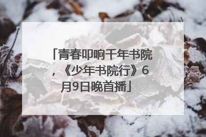 青春叩响千年书院，《少年书院行》6月9日晚首播