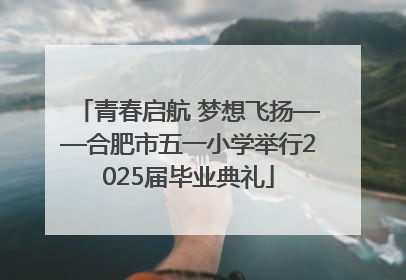青春启航 梦想飞扬——合肥市五一小学举行2025届毕业典礼