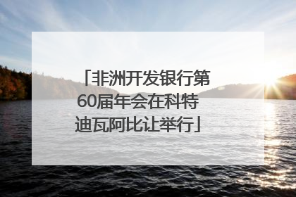 非洲开发银行第60届年会在科特迪瓦阿比让举行