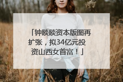钟睒睒资本版图再扩张，拟34亿元投资山西女首富！