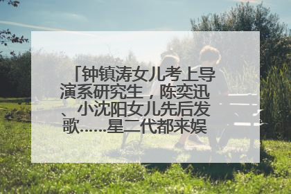 钟镇涛女儿考上导演系研究生，陈奕迅、小沈阳女儿先后发歌……星二代都来娱乐圈上班了