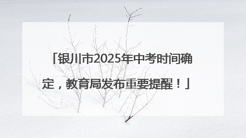 银川市2025年中考时间确定，教育局发布重要提醒！