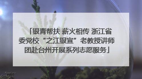 银青帮扶 薪火相传 浙江省委党校“之江银宣”老教授讲师团赴台州开展系列志愿服务
