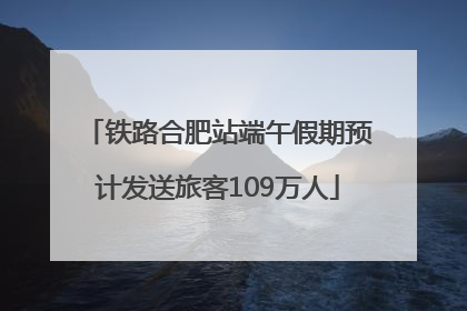 铁路合肥站端午假期预计发送旅客109万人