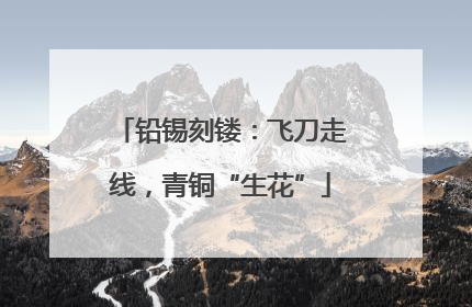 铅锡刻镂：飞刀走线，青铜“生花”