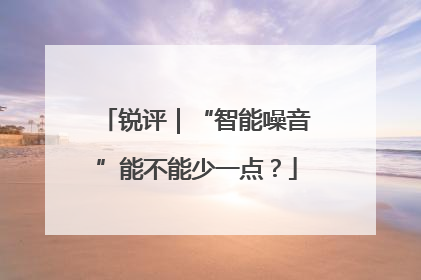 锐评｜“智能噪音”能不能少一点？