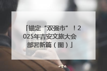 锚定“双强市”！2025年吉安文旅大会部署新篇（图）