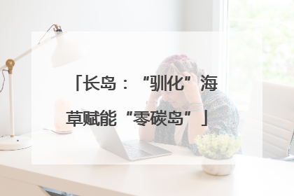 长岛：“驯化”海草赋能“零碳岛”