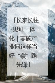 长来长往·见证一体化｜零碳产业园这样当好“碳”路先锋