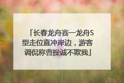 长春龙舟赛一龙舟S型走位直冲岸边，游客调侃称曹操诚不欺我