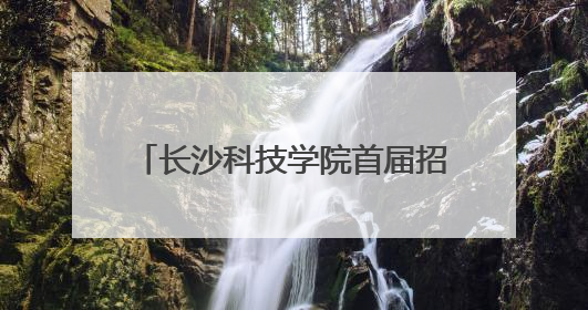 长沙科技学院首届招生启动，星城新添一所应用型本科高校