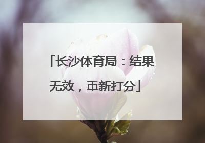 长沙体育局：结果无效，重新打分