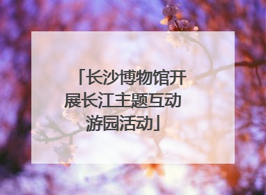 长沙博物馆开展长江主题互动游园活动