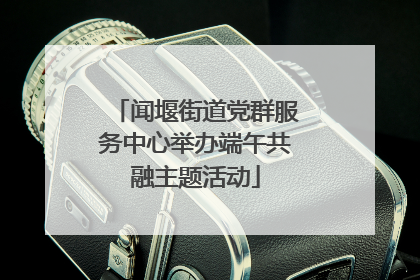 闻堰街道党群服务中心举办端午共融主题活动