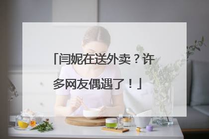 闫妮在送外卖？许多网友偶遇了！