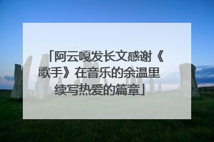 阿云嘎发长文感谢《歌手》在音乐的余温里续写热爱的篇章