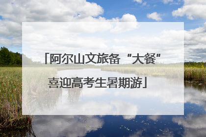 阿尔山文旅备“大餐” 喜迎高考生暑期游