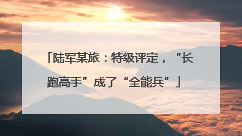 陆军某旅：特级评定，“长跑高手”成了“全能兵”