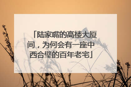 陆家嘴的高楼大厦间，为何会有一座中西合璧的百年老宅