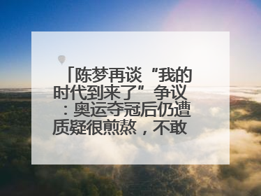 陈梦再谈“我的时代到来了”争议：奥运夺冠后仍遭质疑很煎熬，不敢再这么说了