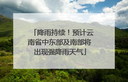 降雨持续！预计云南省中东部及南部将出现强降雨天气