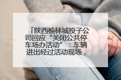 陕西榆林城投子公司回应“关闭公共停车场办活动”：车辆进出经过活动现场，为安全临时关闭