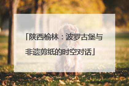 陕西榆林：波罗古堡与非遗剪纸的时空对话