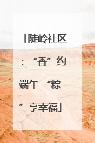 陡岭社区：“香”约端午 “粽”享幸福