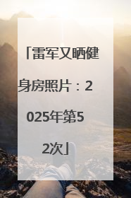 雷军又晒健身房照片：2025年第52次