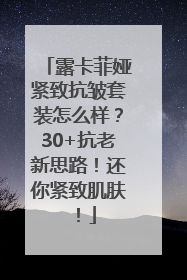 露卡菲娅紧致抗皱套装怎么样？30+抗老新思路！还你紧致肌肤！
