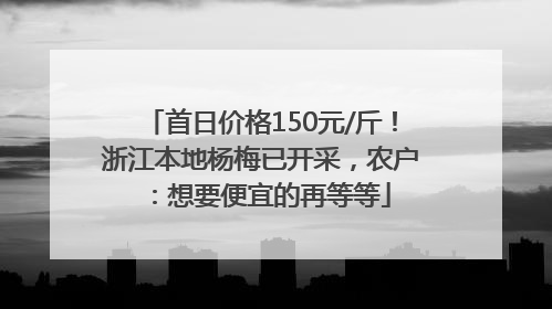 首日价格150元/斤！浙江本地杨梅已开采，农户：想要便宜的再等等