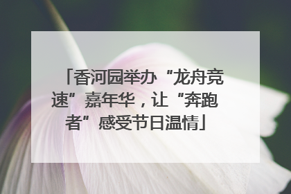 香河园举办“龙舟竞速”嘉年华，让“奔跑者”感受节日温情