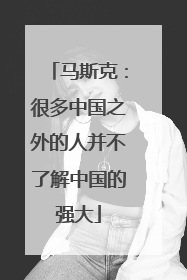 马斯克：很多中国之外的人并不了解中国的强大