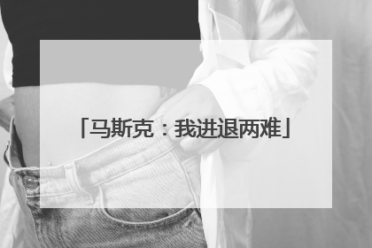 马斯克：我进退两难