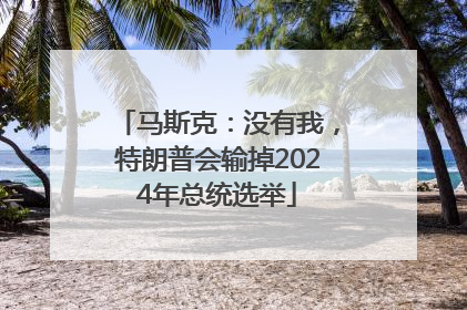 马斯克：没有我，特朗普会输掉2024年总统选举