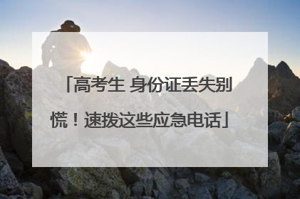 高考生 身份证丢失别慌！速拨这些应急电话