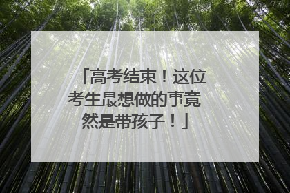 高考结束！这位考生最想做的事竟然是带孩子！