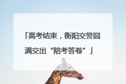 高考结束，衡阳交警圆满交出“陪考答卷”