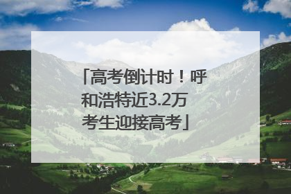 高考倒计时！呼和浩特近3.2万考生迎接高考