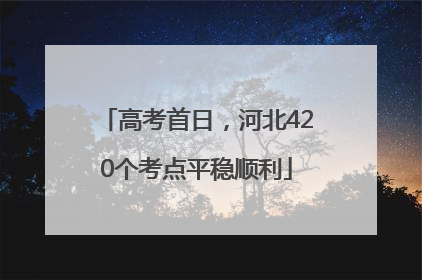 高考首日，河北420个考点平稳顺利