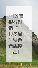 齐鲁银行打造“一县多品”特色普惠模式
