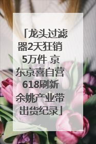 龙头过滤器2天狂销5万件 京东京喜自营618刷新余姚产业带出货纪录