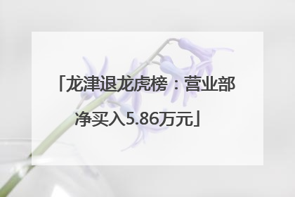 龙津退龙虎榜：营业部净买入5.86万元